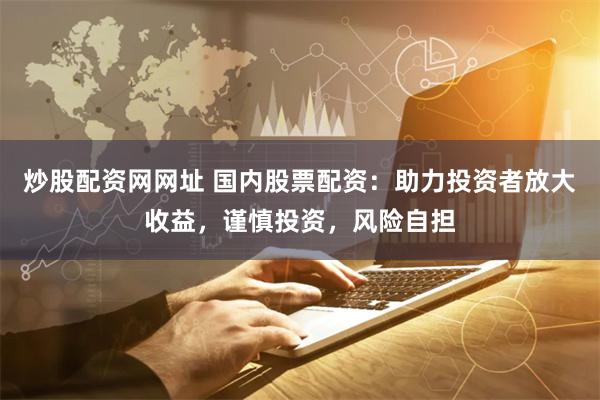 炒股配資網網址 國內股票配資：助力投資者放大收益，謹慎投資，風險自擔