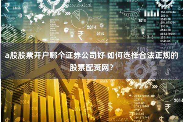 a股股票開戶哪個證券公司好 如何選擇合法正規的股票配資網？
