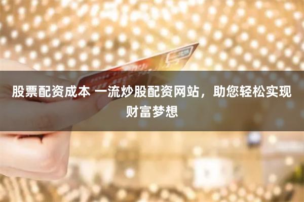 股票配資成本 一流炒股配資網站，助您輕松實現財富夢想