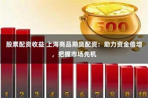 股票配資收益 上海商品期貨配資：助力資金倍增，把握市場先機