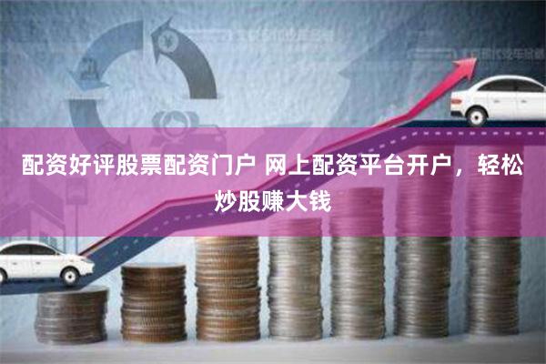配資好評股票配資門戶 網上配資平臺開戶，輕松炒股賺大錢