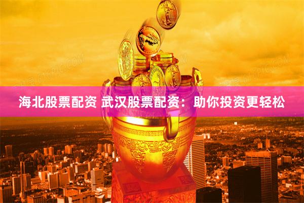 海北股票配資 武漢股票配資：助你投資更輕松