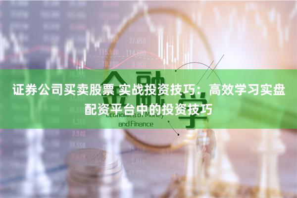 證券公司買賣股票 實戰投資技巧：高效學習實盤配資平臺中的投資技巧