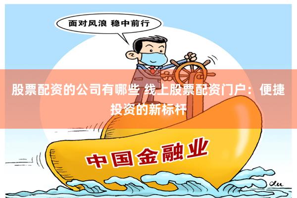 股票配資的公司有哪些 線上股票配資門戶：便捷投資的新標桿