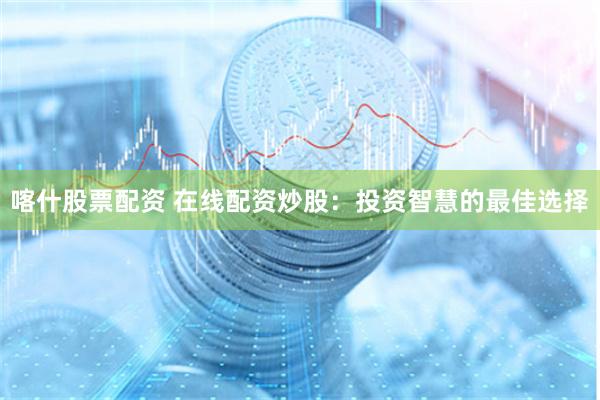 喀什股票配資 在線配資炒股：投資智慧的最佳選擇