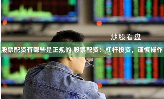股票配資有哪些是正規的 股票配資：杠桿投資，謹慎操作
