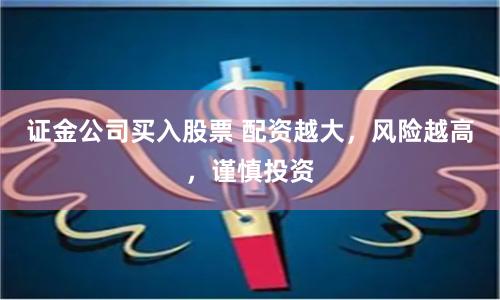 證金公司買入股票 配資越大，風險越高，謹慎投資