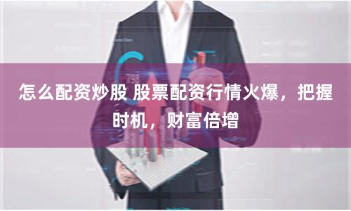 怎么配資炒股 股票配資行情火爆，把握時機，財富倍增