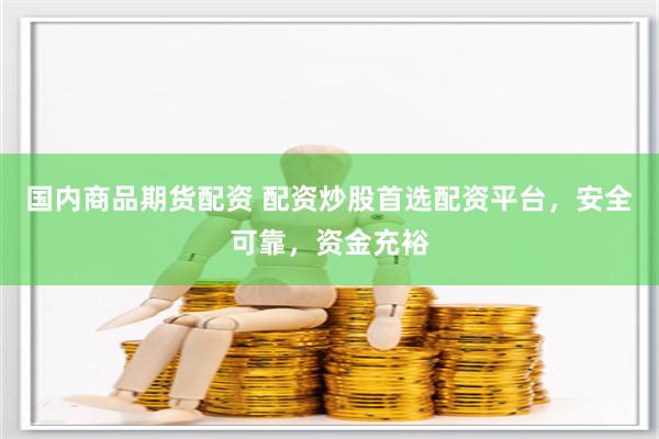 國內商品期貨配資 配資炒股首選配資平臺，安全可靠，資金充裕
