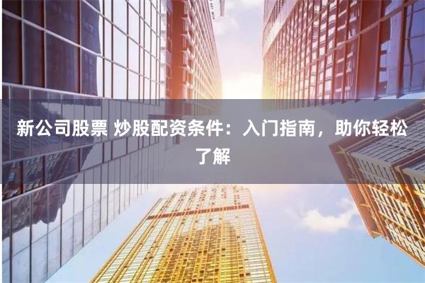 新公司股票 炒股配資條件：入門指南，助你輕松了解