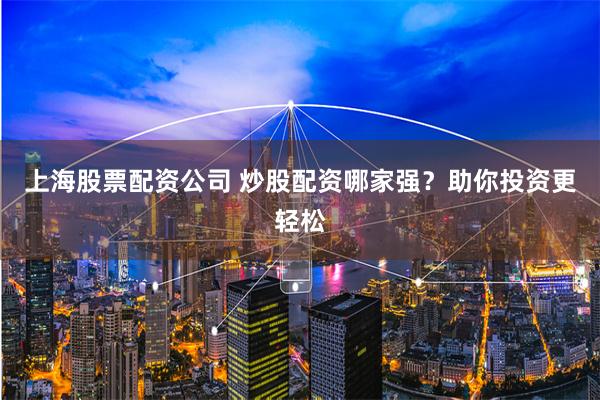 上海股票配資公司 炒股配資哪家強？助你投資更輕松