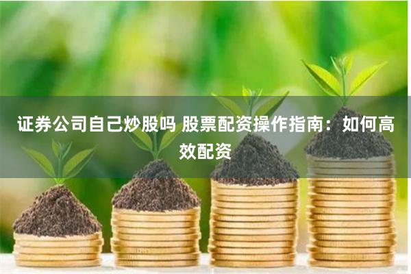 證券公司自己炒股嗎 股票配資操作指南：如何高效配資