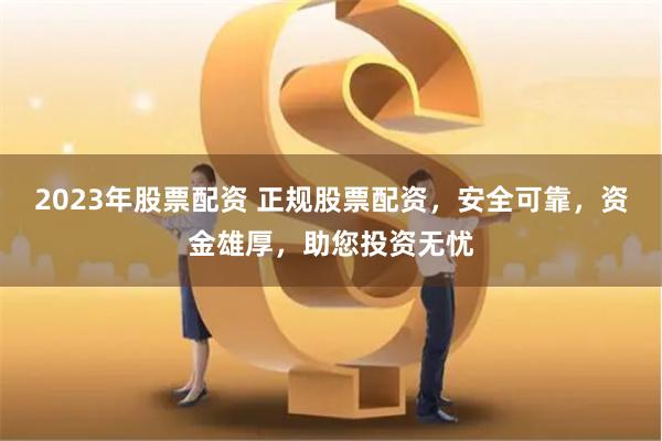 2023年股票配資 正規(guī)股票配資，安全可靠，資金雄厚，助您投資無(wú)憂