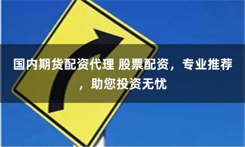 國(guó)內(nèi)期貨配資代理 股票配資，專(zhuān)業(yè)推薦，助您投資無(wú)憂