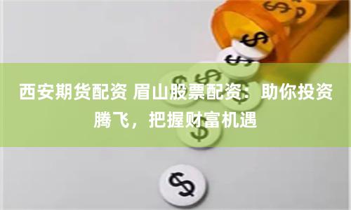 西安期貨配資 眉山股票配資：助你投資騰飛，把握財(cái)富機(jī)遇