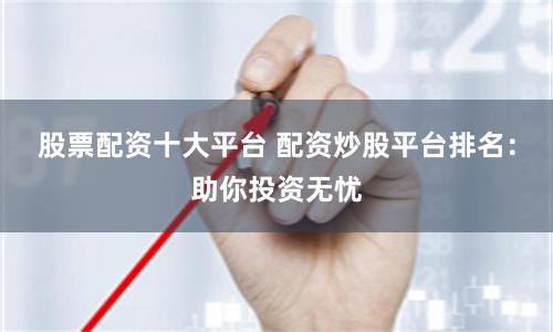 股票配資十大平臺 配資炒股平臺排名：助你投資無憂