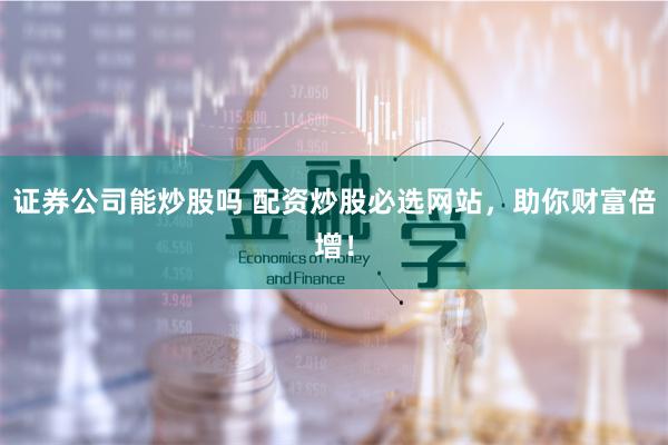 證券公司能炒股嗎 配資炒股必選網(wǎng)站，助你財(cái)富倍增！