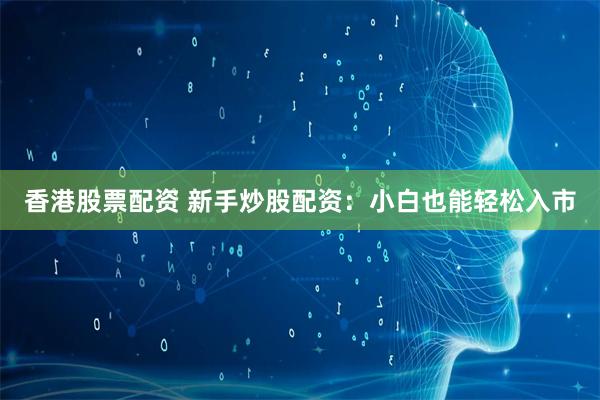 香港股票配資 新手炒股配資：小白也能輕松入市