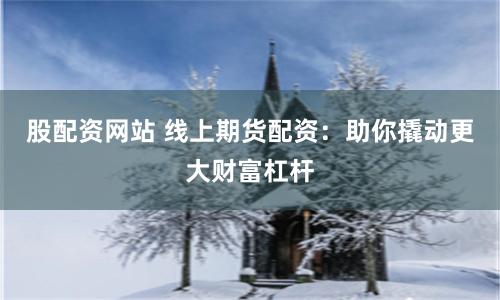 股配資網站 線上期貨配資：助你撬動更大財富杠桿