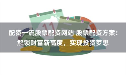 配資一流股票配資網站 股票配資方案：解鎖財富新高度，實現投資夢想