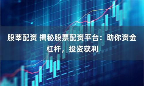 股莘配資 揭秘股票配資平臺(tái):助你資金杠桿,投資獲利