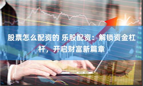 股票怎么配資的 樂股配資：解鎖資金杠桿，開啟財富新篇章