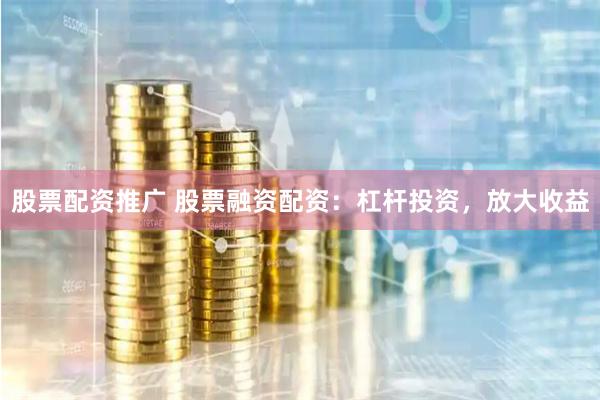 股票配資推廣 股票融資配資：杠桿投資，放大收益