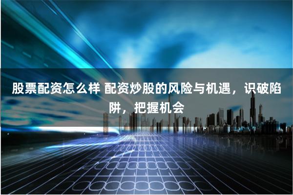 股票配資怎么樣 配資炒股的風(fēng)險(xiǎn)與機(jī)遇，識(shí)破陷阱，把握機(jī)會(huì)