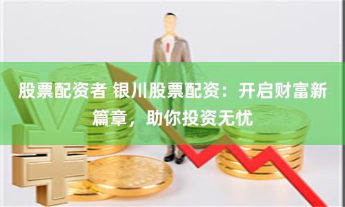 股票配資者 銀川股票配資：開啟財富新篇章，助你投資無憂