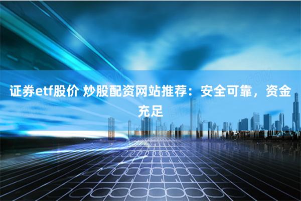 證券etf股價 炒股配資網站推薦：安全可靠，資金充足