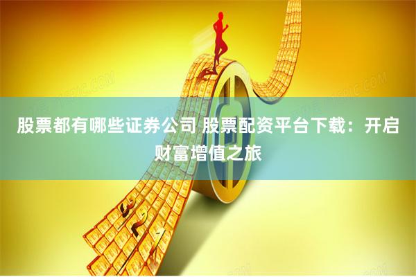 股票都有哪些證券公司 股票配資平臺下載：開啟財富增值之旅