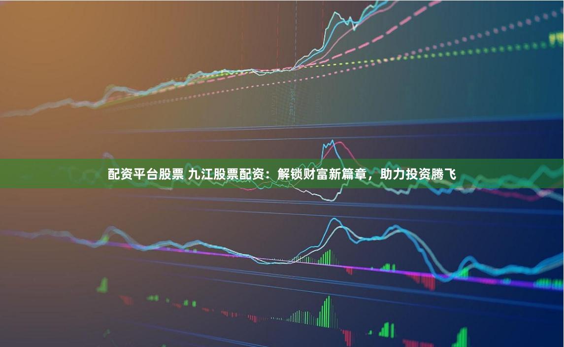 配資平臺股票 九江股票配資：解鎖財(cái)富新篇章，助力投資騰飛