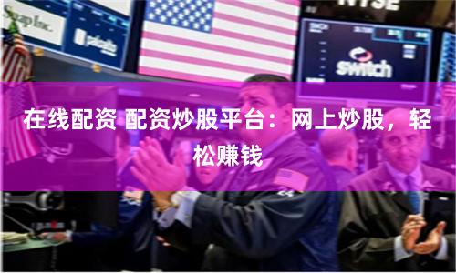 在線(xiàn)配資 配資炒股平臺(tái)：網(wǎng)上炒股，輕松賺錢(qián)