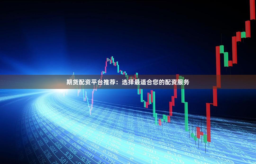 期貨配資平臺推薦：選擇最適合您的配資服務
