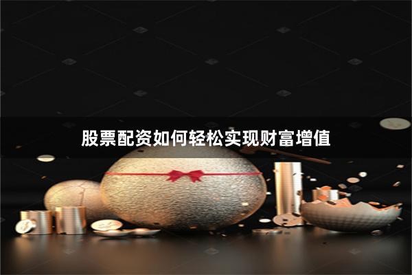 股票配資如何輕松實現財富增值