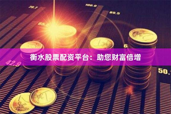 衡水股票配資平臺：助您財富倍增