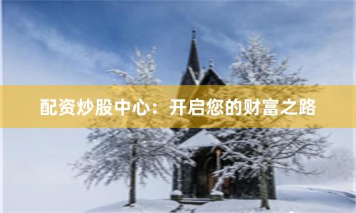 配資炒股中心：開啟您的財富之路
