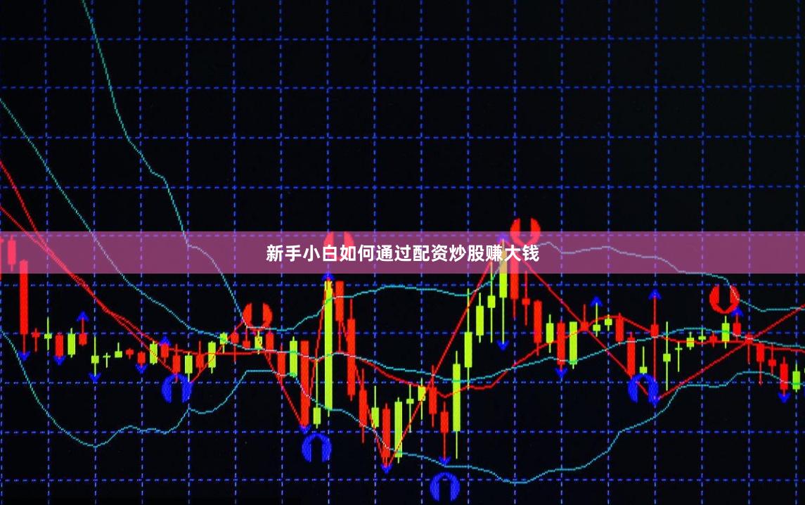 新手小白如何通過(guò)配資炒股賺大錢(qián)