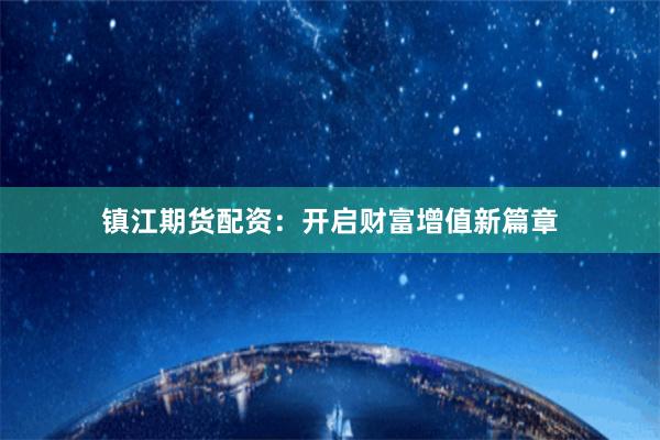 鎮江期貨配資：開啟財富增值新篇章