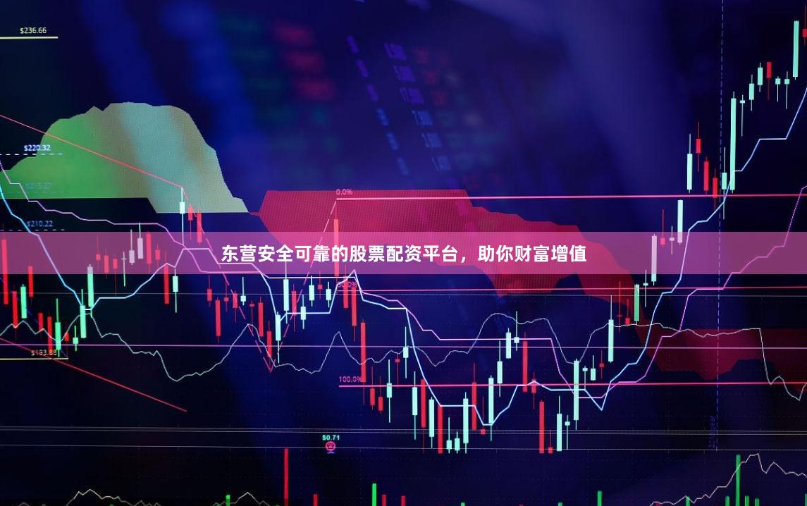 東營安全可靠的股票配資平臺，助你財富增值