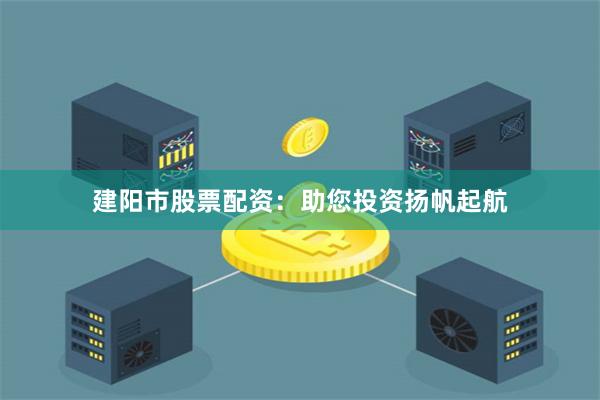 建陽市股票配資：助您投資揚帆起航