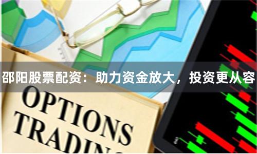 邵陽股票配資：助力資金放大，投資更從容