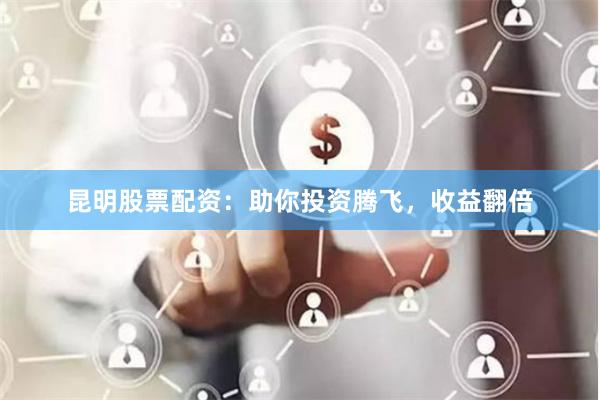 昆明股票配資：助你投資騰飛，收益翻倍