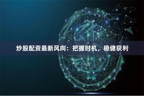 炒股配資最新風向：把握時機，穩健獲利