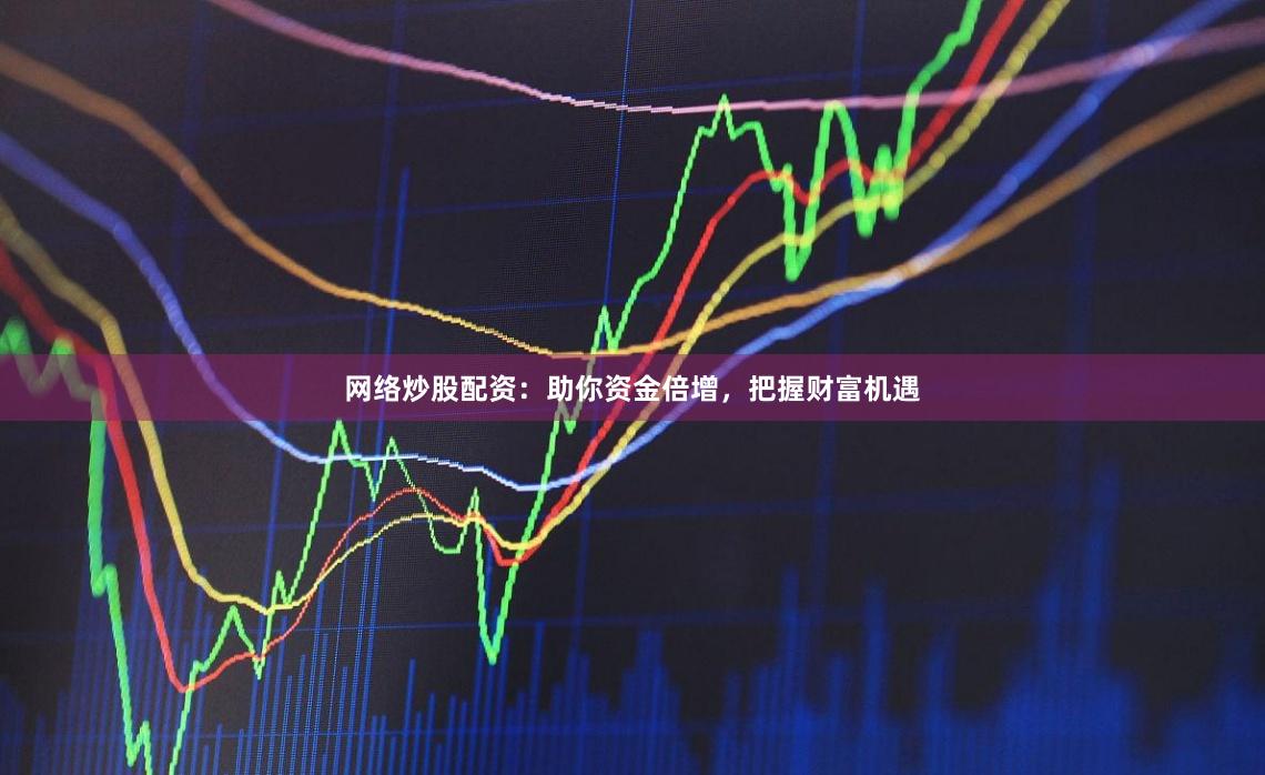 網絡炒股配資：助你資金倍增，把握財富機遇