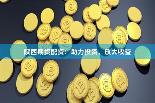 陜西期貨配資：助力投資，放大收益