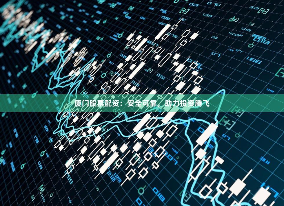 廈門股票配資：安全可靠，助力投資騰飛