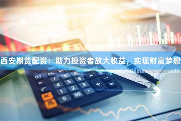 西安期貨配資：助力投資者放大收益，實現財富夢想