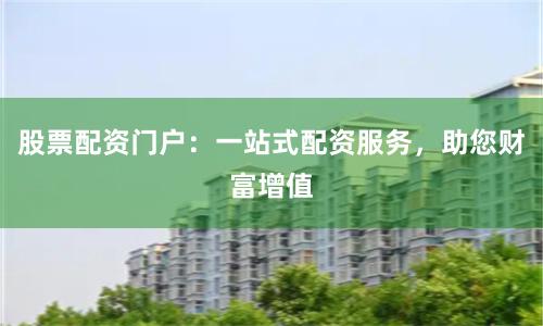 股票配資門戶：一站式配資服務，助您財富增值
